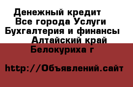 Денежный кредит ! - Все города Услуги » Бухгалтерия и финансы   . Алтайский край,Белокуриха г.